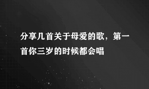 分享几首关于母爱的歌，第一首你三岁的时候都会唱