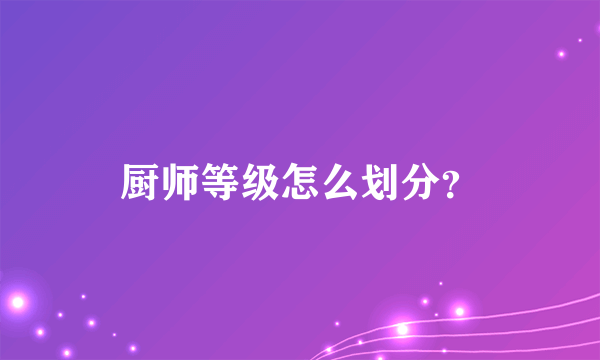 厨师等级怎么划分？