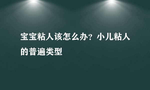 宝宝粘人该怎么办？小儿粘人的普遍类型