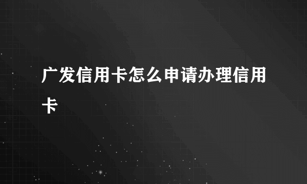 广发信用卡怎么申请办理信用卡