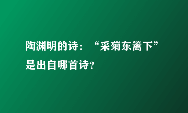 陶渊明的诗：“采菊东篱下”是出自哪首诗？