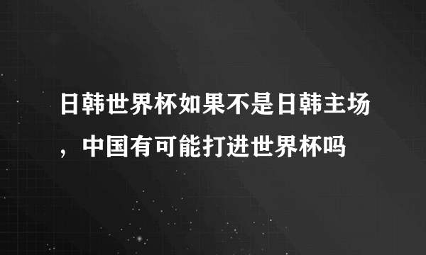 日韩世界杯如果不是日韩主场，中国有可能打进世界杯吗