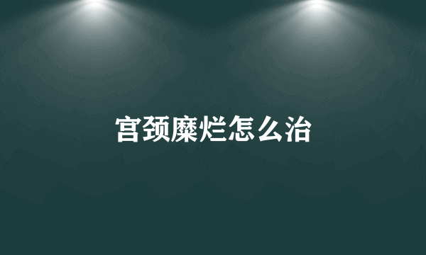 宫颈糜烂怎么治