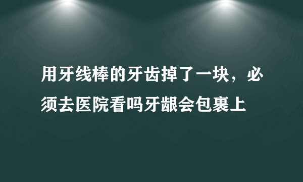 用牙线棒的牙齿掉了一块，必须去医院看吗牙龈会包裹上