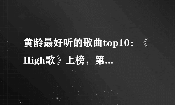 黄龄最好听的歌曲top10：《High歌》上榜，第三让人欲罢不能