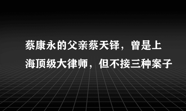 蔡康永的父亲蔡天铎，曾是上海顶级大律师，但不接三种案子