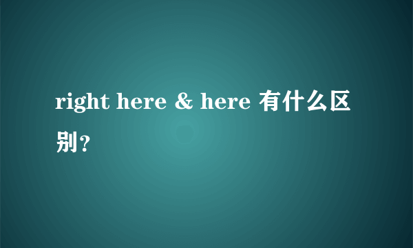 right here & here 有什么区别？