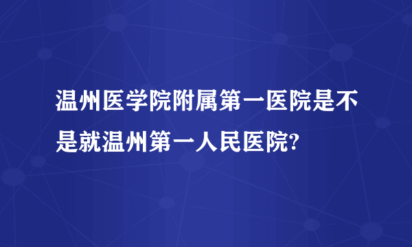 温州医学院附属第一医院是不是就温州第一人民医院?