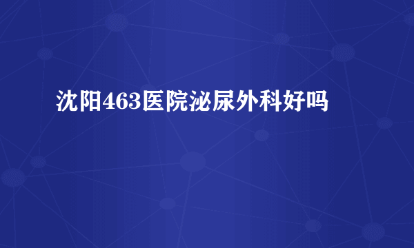 沈阳463医院泌尿外科好吗