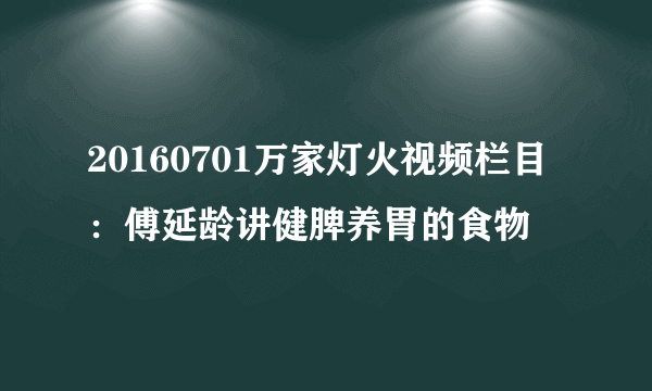 20160701万家灯火视频栏目：傅延龄讲健脾养胃的食物