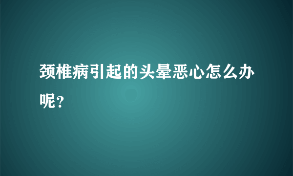 颈椎病引起的头晕恶心怎么办呢？