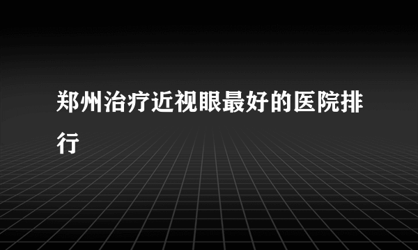 郑州治疗近视眼最好的医院排行