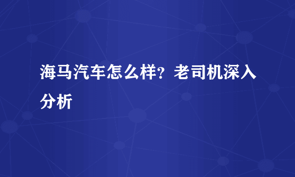 海马汽车怎么样？老司机深入分析