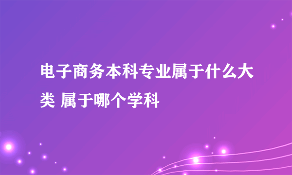 电子商务本科专业属于什么大类 属于哪个学科