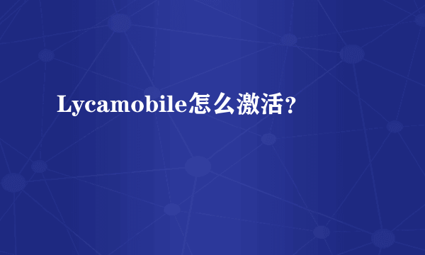 Lycamobile怎么激活？