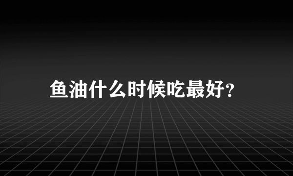 鱼油什么时候吃最好？