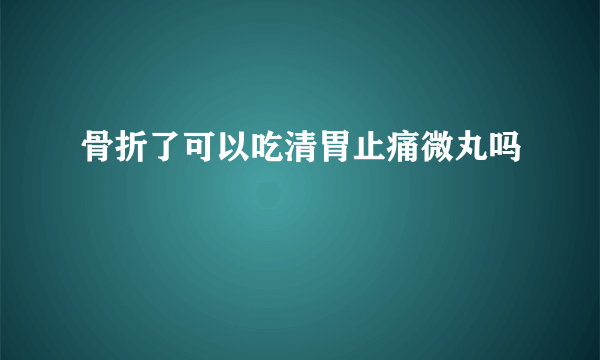 骨折了可以吃清胃止痛微丸吗