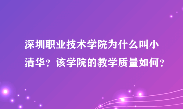 深圳职业技术学院为什么叫小清华？该学院的教学质量如何？