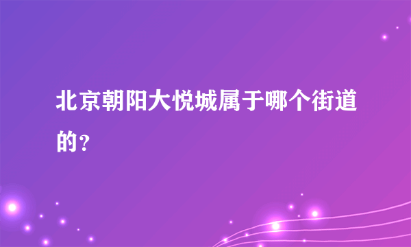 北京朝阳大悦城属于哪个街道的？