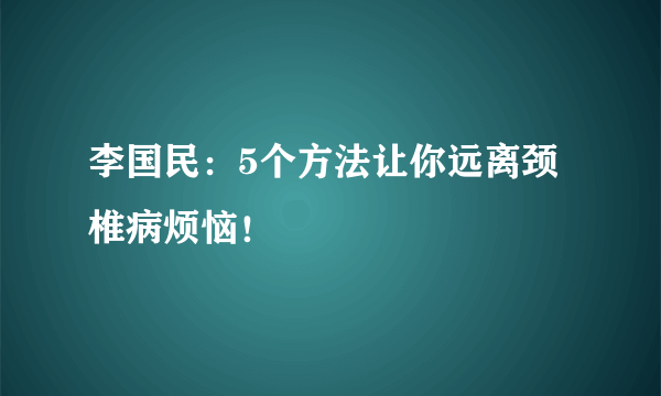 李国民：5个方法让你远离颈椎病烦恼！