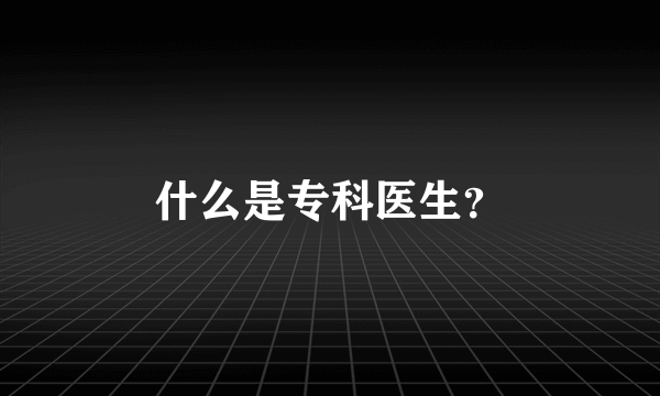 什么是专科医生？