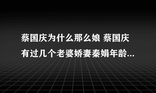 蔡国庆为什么那么娘 蔡国庆有过几个老婆娇妻秦娟年龄近照曝光