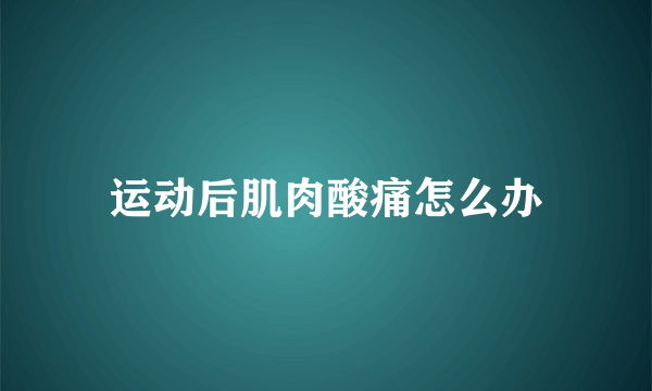 运动后肌肉酸痛怎么办