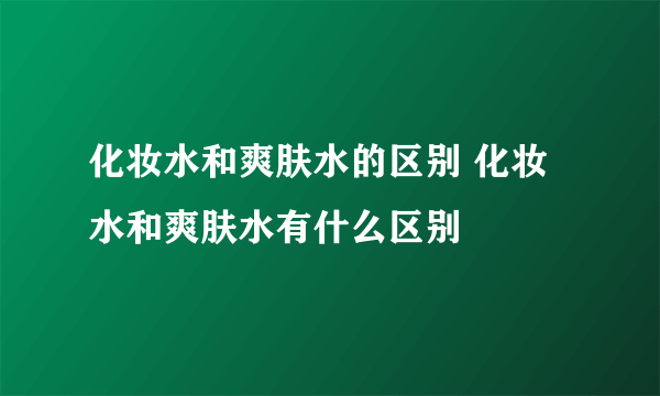 化妆水和爽肤水的区别 化妆水和爽肤水有什么区别