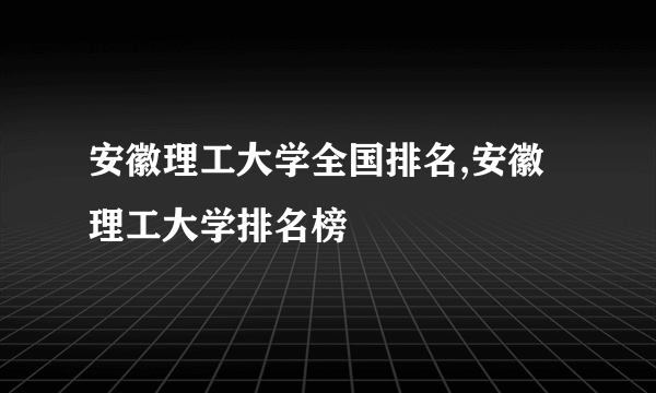 安徽理工大学全国排名,安徽理工大学排名榜