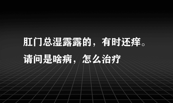 肛门总湿露露的，有时还痒。请问是啥病，怎么治疗