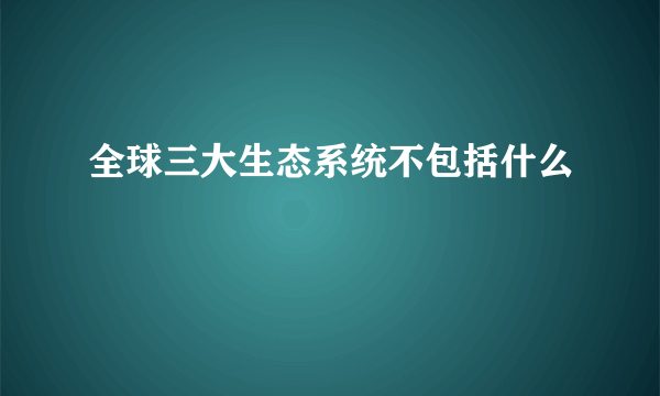 全球三大生态系统不包括什么