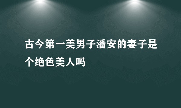 古今第一美男子潘安的妻子是个绝色美人吗