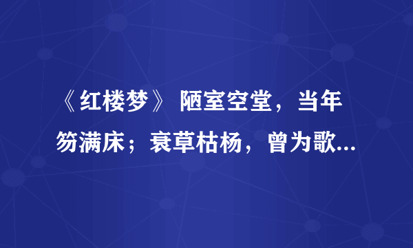 《红楼梦》 陋室空堂，当年笏满床；衰草枯杨，曾为歌舞场。蛛丝儿结满雕梁，绿纱