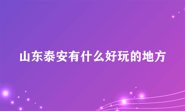 山东泰安有什么好玩的地方