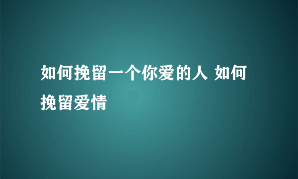 如何挽留一个你爱的人 如何挽留爱情