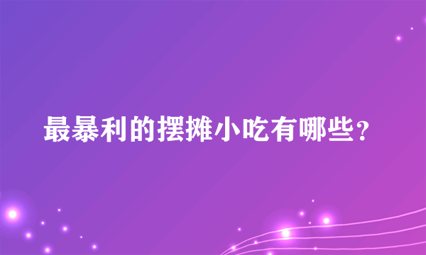 最暴利的摆摊小吃有哪些？