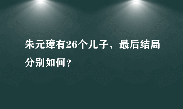 朱元璋有26个儿子，最后结局分别如何？