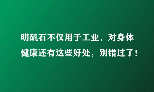 明矾石不仅用于工业，对身体健康还有这些好处，别错过了！