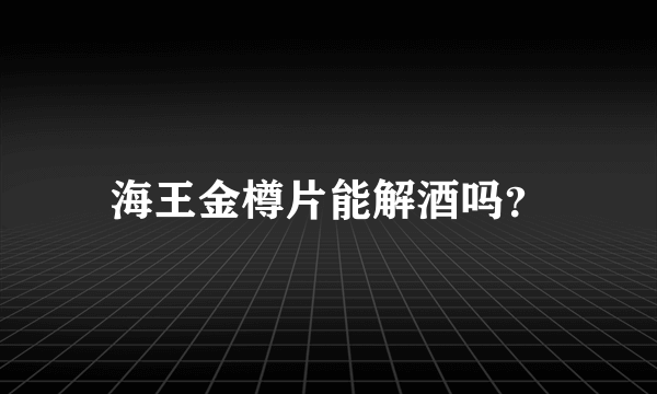 海王金樽片能解酒吗？