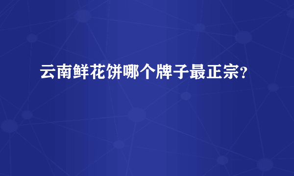 云南鲜花饼哪个牌子最正宗？