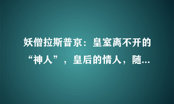 妖僧拉斯普京：皇室离不开的“神人”，皇后的情人，随性乱点江山