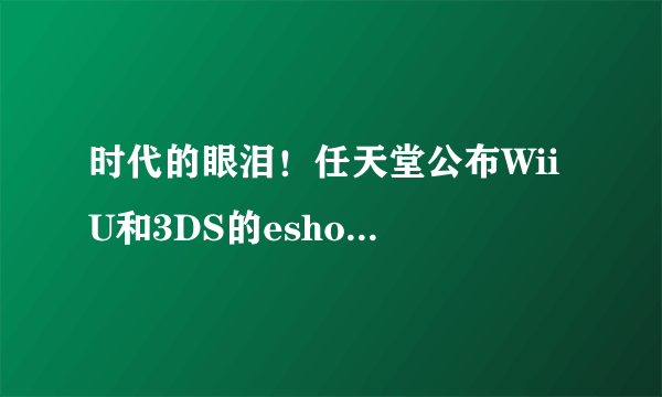 时代的眼泪！任天堂公布Wii U和3DS的eshop停服时间