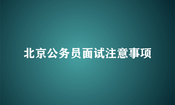 北京公务员面试注意事项