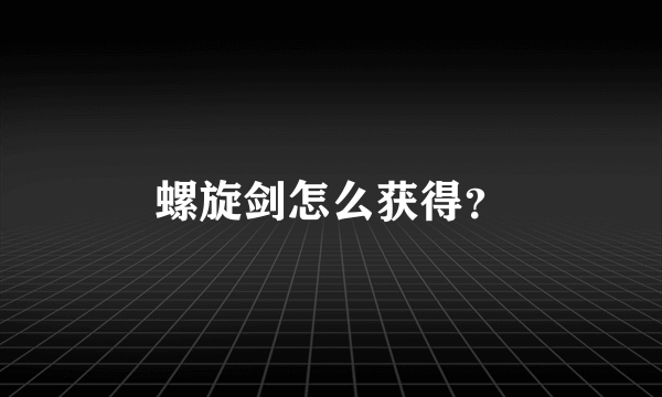 螺旋剑怎么获得？