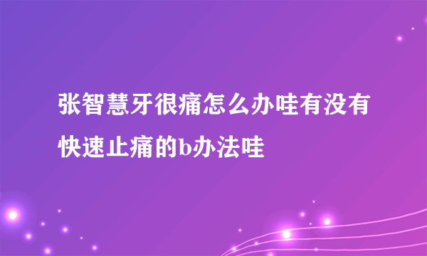 张智慧牙很痛怎么办哇有没有快速止痛的b办法哇