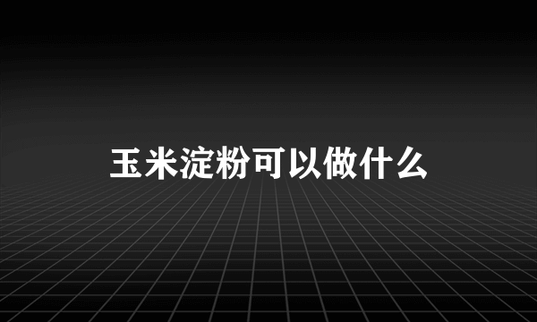 玉米淀粉可以做什么