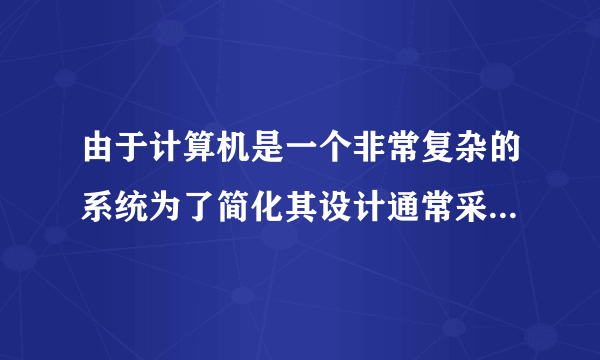 由于计算机是一个非常复杂的系统为了简化其设计通常采用什么的方法