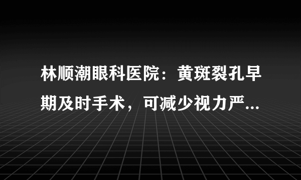 林顺潮眼科医院：黄斑裂孔早期及时手术，可减少视力严重受损的发生