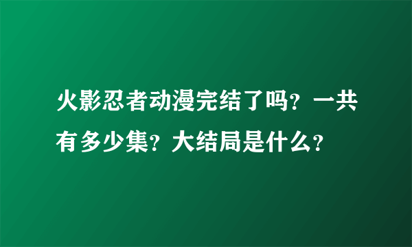 火影忍者动漫完结了吗？一共有多少集？大结局是什么？