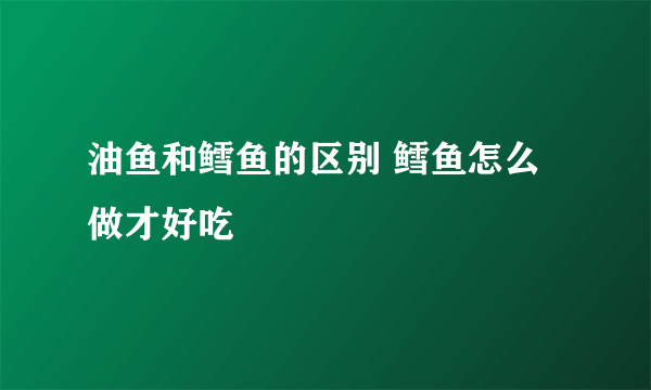 油鱼和鳕鱼的区别 鳕鱼怎么做才好吃